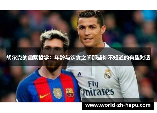 胡尔克的幽默哲学:年龄与饮食之间那些你不知道的有趣对话 胡尔克的幽默哲学:年龄与饮食之间那些你不知道的有趣对话