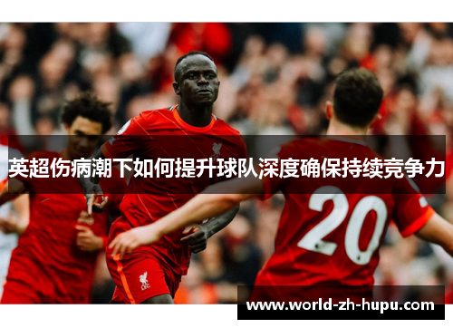 英超伤病潮下如何提升球队深度确保持续竞争力 英超伤病潮下如何提升球队深度确保持续竞争力