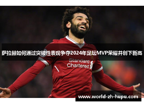 萨拉赫如何通过突破性表现争夺2024年足坛MVP荣耀并创下新高 萨拉赫如何通过突破性表现争夺2024年足坛MVP荣耀并创下新高