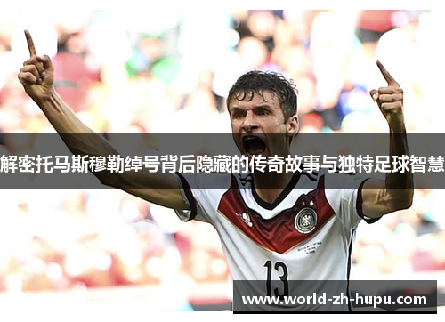 解密托马斯穆勒绰号背后隐藏的传奇故事与独特足球智慧 解密托马斯穆勒绰号背后隐藏的传奇故事与独特足球智慧