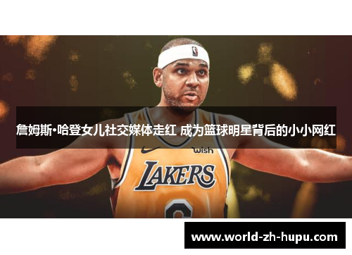 詹姆斯·哈登女儿社交媒体走红 成为篮球明星背后的小小网红 詹姆斯·哈登女儿社交媒体走红 成为篮球明星背后的小小网红