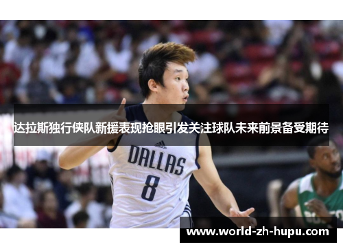 达拉斯独行侠队新援表现抢眼引发关注球队未来前景备受期待 达拉斯独行侠队新援表现抢眼引发关注球队未来前景备受期待