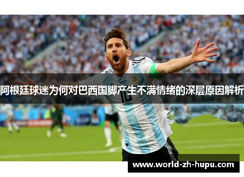 阿根廷球迷为何对巴西国脚产生不满情绪的深层原因解析 阿根廷球迷为何对巴西国脚产生不满情绪的深层原因解析