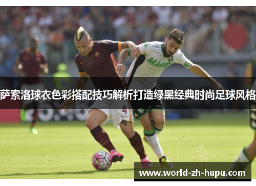 萨索洛球衣色彩搭配技巧解析打造绿黑经典时尚足球风格