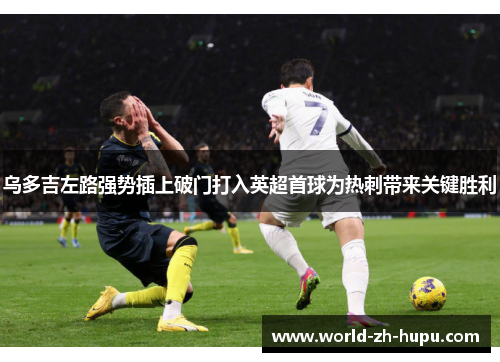 乌多吉左路强势插上破门打入英超首球为热刺带来关键胜利