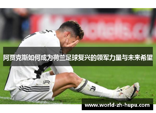 阿贾克斯如何成为荷兰足球复兴的领军力量与未来希望