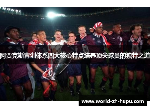 阿贾克斯青训体系四大核心特点培养顶尖球员的独特之道