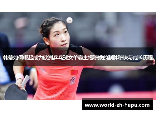 韩莹如何崛起成为欧洲乒乓球女单霸主揭秘她的制胜秘诀与成长历程