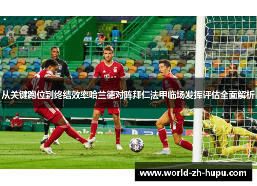 从关键跑位到终结效率哈兰德对阵拜仁法甲临场发挥评估全面解析