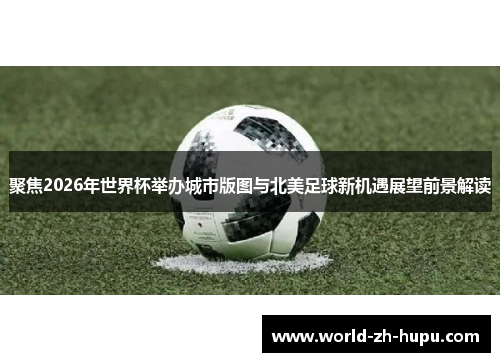 聚焦2026年世界杯举办城市版图与北美足球新机遇展望前景解读 聚焦2026年世界杯举办城市版图与北美足球新机遇展望前景解读