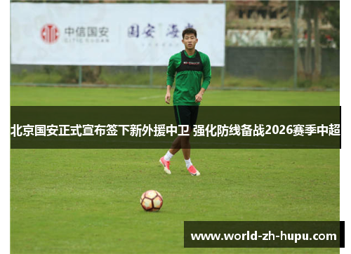北京国安正式宣布签下新外援中卫 强化防线备战2026赛季中超